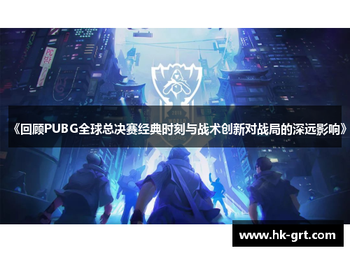 《回顾PUBG全球总决赛经典时刻与战术创新对战局的深远影响》